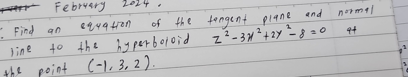 February 2024. 
Find an equation of the fangent plane and normal 
line to the hyperboloid z^2-3x^2+2y^2-8=0
2 
the point (-1,3,2). 
2