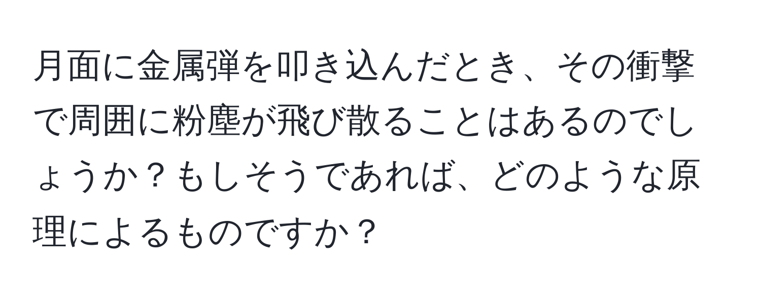 月面に金属弾を叩き込んだとき、その衝撃で周囲に粉塵が飛び散ることはあるのでしょうか？もしそうであれば、どのような原理によるものですか？