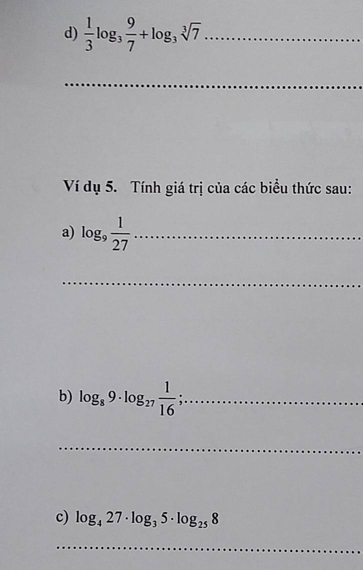  1/3 log _3 9/7 +log _3sqrt[3](7) _ 
_ 
Ví dụ 5. Tính giá trị của các biểu thức sau: 
a) log _9 1/27  _ 
_ 
b) log _89· log _27 1/16 ; _ 
_ 
c) log _427· log _35· log _258
_