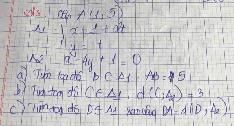 CG_0A(1,5) 
A1:
beginarrayl x=1+dt y=tendarray.
A x-4y+1=0
a Tum ton do
b∈ A_1, AB=5. 
b) Tin toa dó (∈ A_1,d(complement _sqrt(2))=3
Tumdog do Dé A 8ab cu DA=d(D,A_2)