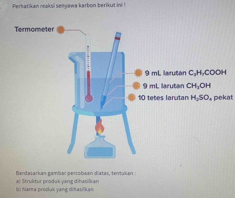 Perhatikan reaksi senyawa karbon berikut ini !
pekat
Berdasarkan gambar percobaan diatas, tentukan :
a) Struktur produk yang dihasilkan
b) Nama produk yang dihasilkan