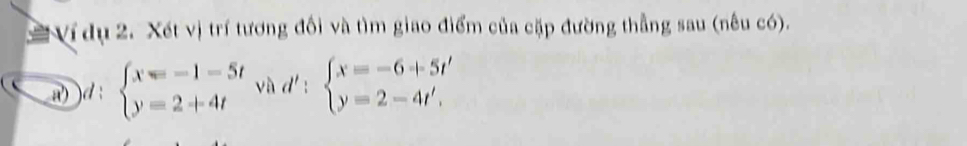 Ní dụ 2. Xét vị trí tương đối và tìm giao điểm của cặp đường thẳng sau (nếu có).
w) ) d : beginarrayl x=-1-5t y=2+4tendarray. và d':beginarrayl x=-6+5t' y=2-4t'.endarray.