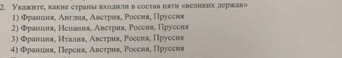 Укажите, какие страны входили в состав πляти «великих держав»
1) Φранция, Англия, Австрия, Россия, Пруссия
2) Φранция, Ислания, Австрия, Ρоссия, Пруссия
3) Φранция, Италия, Австрия, Россия, Пруссия
4) франция, Персия, Австрия, Россия, Пруссия