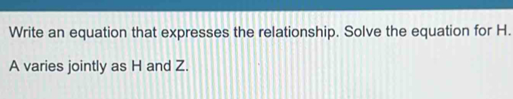 Write an equation that expresses the relationship. Solve the equation for H. 
A varies jointly as H and Z.