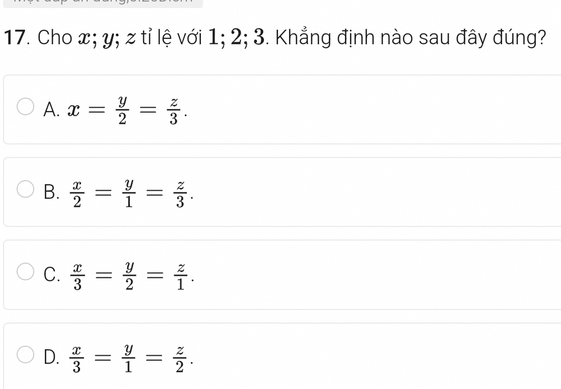 Cho x; y; z tỉ lệ với 1; 2; 3. Khẳng định nào sau đây đúng?
A. x= y/2 = z/3 .
B.  x/2 = y/1 = z/3 .
C.  x/3 = y/2 = z/1 .
D.  x/3 = y/1 = z/2 .