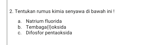 Tentukan rumus kimia senyawa di bawah ini !
a. Natrium fluorida
b. Tembaga(I)oksida
c. Difosfor pentaoksida