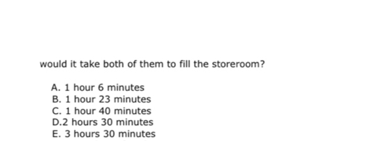 would it take both of them to fill the storeroom?
A. 1 hour 6 minutes
B. 1 hour 23 minutes
C. 1 hour 40 minutes
D. 2 hours 30 minutes
E. 3 hours 30 minutes