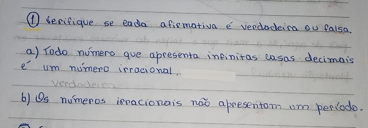 ① Serifique se eada afismativa e verdoceica ou falsa. 
a) Todo nomero aue apresenta infinitas easas decimais 
e' um numero irracional. 
b) Os numeros ioracionais noo apresentom um periodo.