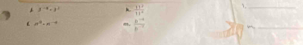 3^(-a)· 3^2
k.  11^2/11^4 
_ 
1 n^9· n^(-4)
m.  (b^(-4))/b^(-7) 
_m