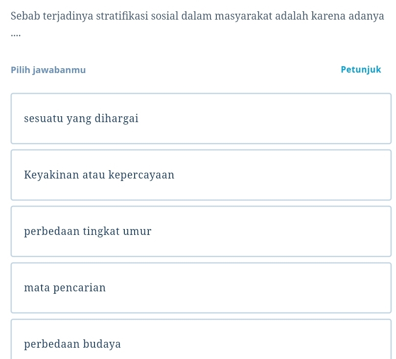 Sebab terjadinya stratifikasi sosial dalam masyarakat adalah karena adanya
….
Pilih jawabanmu Petunjuk
sesuatu yang dihargai
Keyakinan atau kepercayaan
perbedaan tingkat umur
mata pencarian
perbedaan budaya