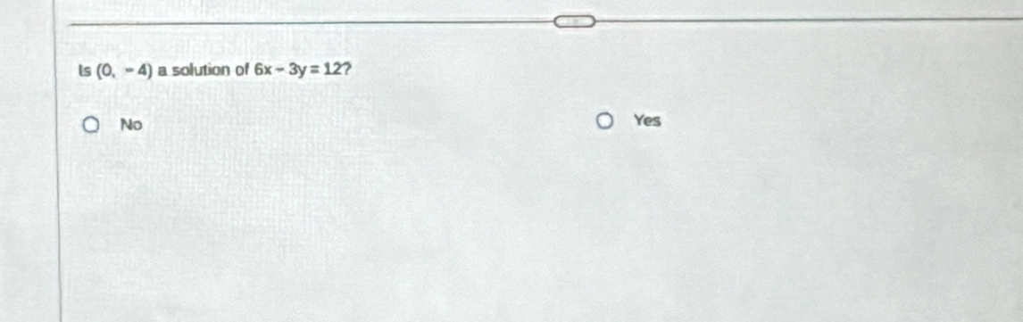 ls (0,=4) a solution of 6x-3y=12
No Yes