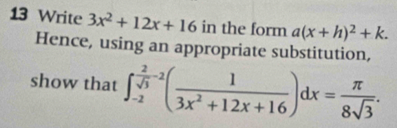 Write 3x^2+12x+16 in the form a(x+h)^2+k. 
Hence, using an appropriate substitution,
show that ∈t _(-2)^(frac 2)sqrt(3)^-2( 1/3x^2+12x+16 )dx= π /8sqrt(3) .