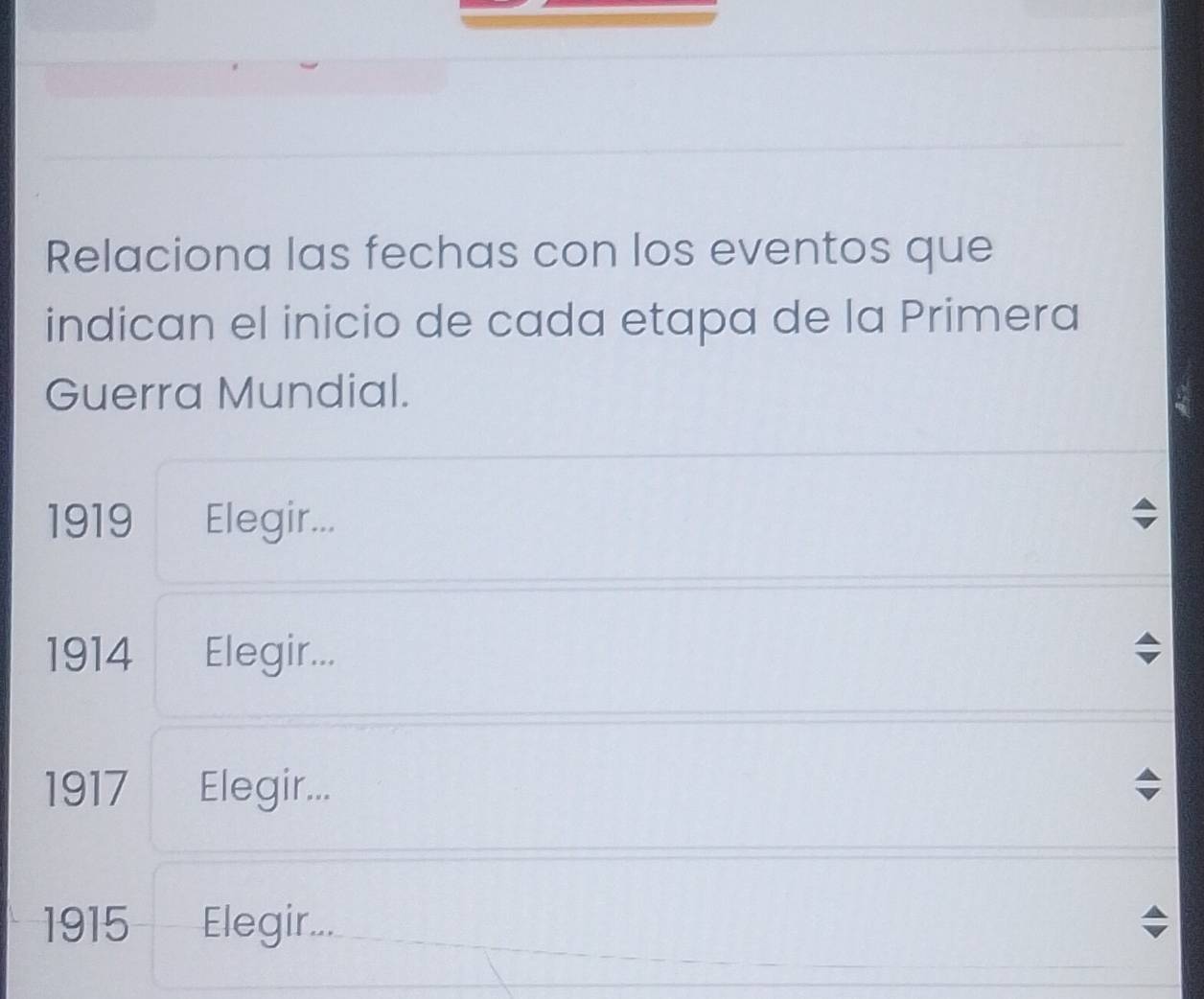 Relaciona las fechas con los eventos que
indican el inicio de cada etapa de la Primera
Guerra Mundial.
1919 Elegir...
1914 Elegir...
1917 Elegir...
1915 Elegir...