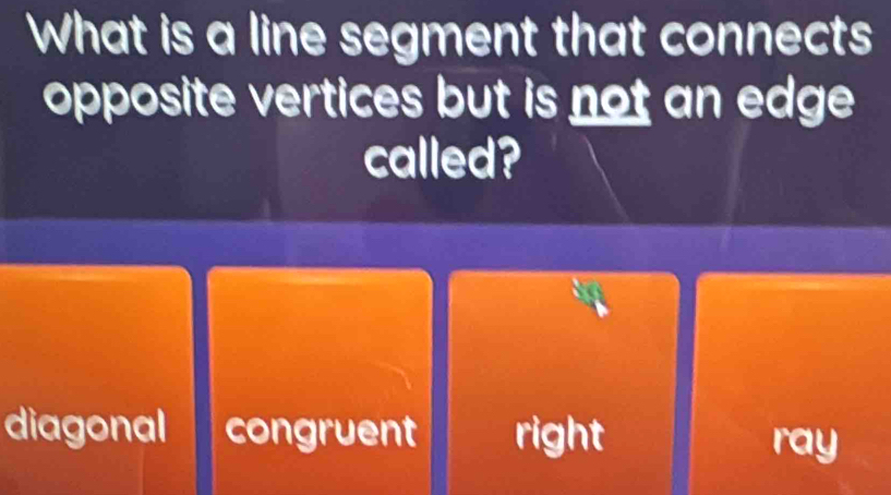 What is a line segment that connects
opposite vertices but is not an edge 
called?
diagonal congruent right ray