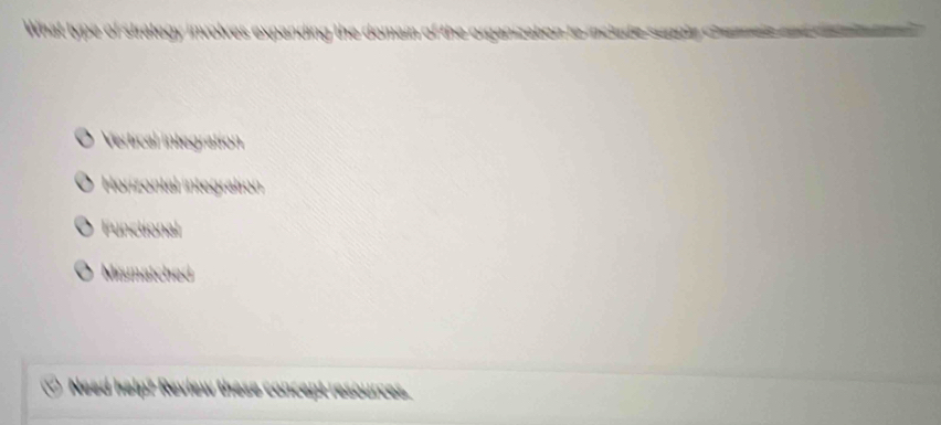 What type of strategy involves expanding the domain of the organization to include sungly Chaanele and d
Vertical integration
Horizontal integration
Functional
Mismatched
_Need help? Review these concept resources.
