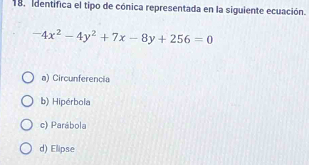 Identifica el tipo de cónica representada en la siguiente ecuación.
-4x^2-4y^2+7x-8y+256=0
a) Circunferencia
b) Hipérbola
c) Parábola
d) Elipse