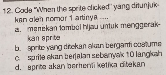 Code “When the sprite clicked” yang ditunjuk-
kan oleh nomor 1 artinya ....
a. menekan tombol hijau untuk menggerak-
kan sprite
b. sprite yang ditekan akan berganti costume
c. sprite akan berjalan sebanyak 10 langkah
d. sprite akan berhenti ketika ditekan