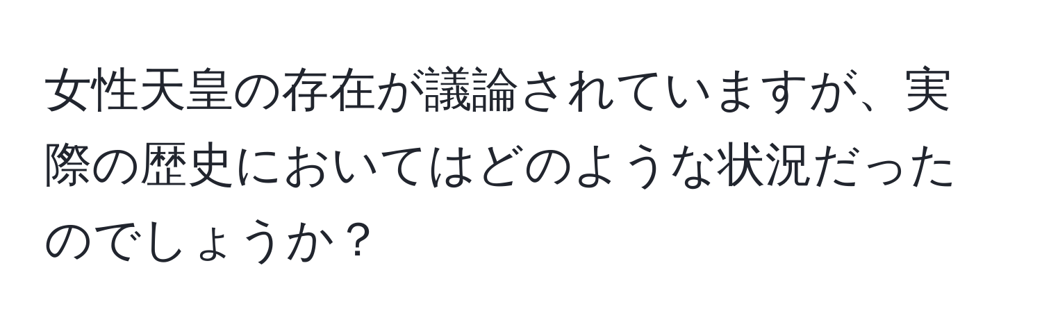 女性天皇の存在が議論されていますが、実際の歴史においてはどのような状況だったのでしょうか？