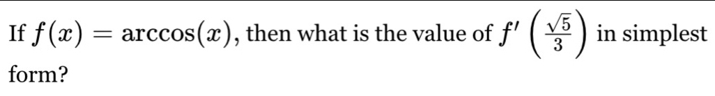 If f(x)=arccos (x) , then what is the value of f'( sqrt(5)/3 ) in simplest 
form?