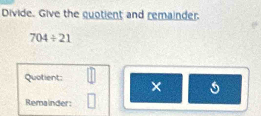 Divide. Give the guotient and remainder.
704/ 21
Quotient: 
× 5
Remainder: