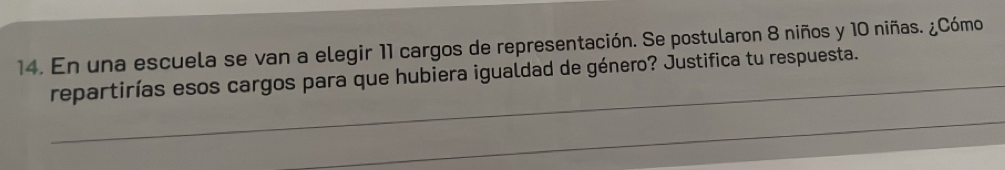 En una escuela se van a elegir 11 cargos de representación. Se postularon 8 niños y 10 niñas. ¿Cómo 
repartirías esos cargos para que hubiera igualdad de género? Justifica tu respuesta.