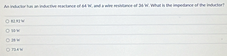 An inductor has an inductive reactance of 64 W, and a wire resistance of 36 W. What is the impedance of the inductor?
82.92 W
10 W
28 W
73.4 W