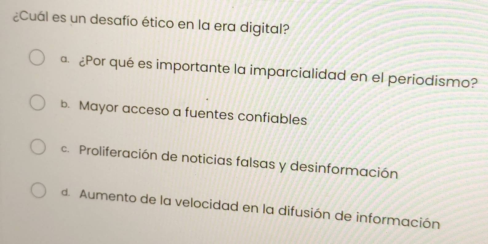 ¿Cuál es un desafío ético en la era digital?
¿Por qué es importante la imparcialidad en el periodismo?
b. Mayor acceso a fuentes confiables
c. Proliferación de noticias falsas y desinformación
d. Aumento de la velocidad en la difusión de información