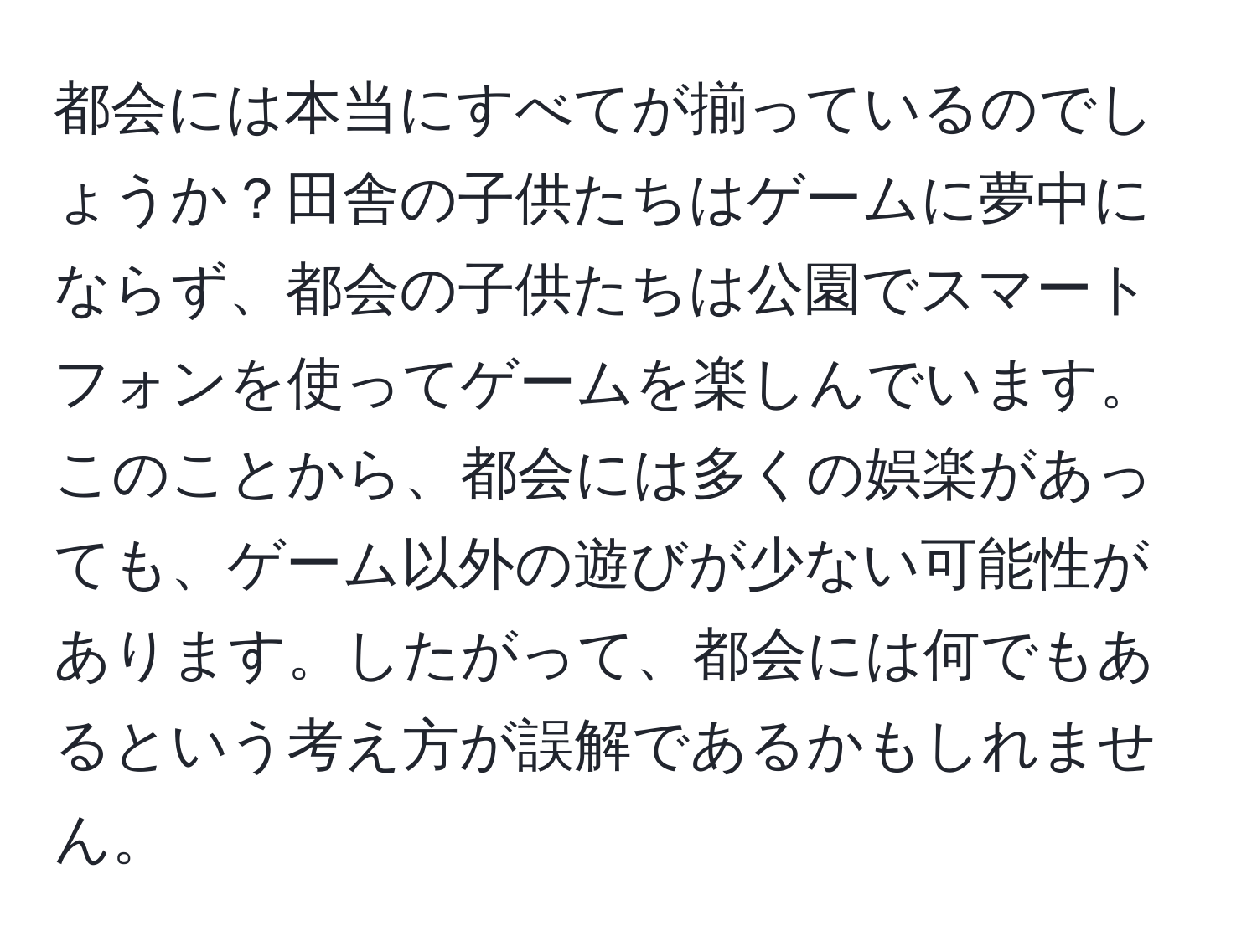 都会には本当にすべてが揃っているのでしょうか？田舎の子供たちはゲームに夢中にならず、都会の子供たちは公園でスマートフォンを使ってゲームを楽しんでいます。このことから、都会には多くの娯楽があっても、ゲーム以外の遊びが少ない可能性があります。したがって、都会には何でもあるという考え方が誤解であるかもしれません。