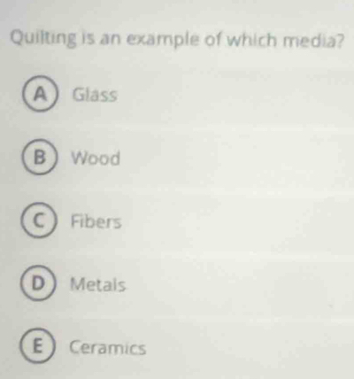 Quilting is an example of which media?
A Glass
BWood
C Fibers
DMetais
ECeramics