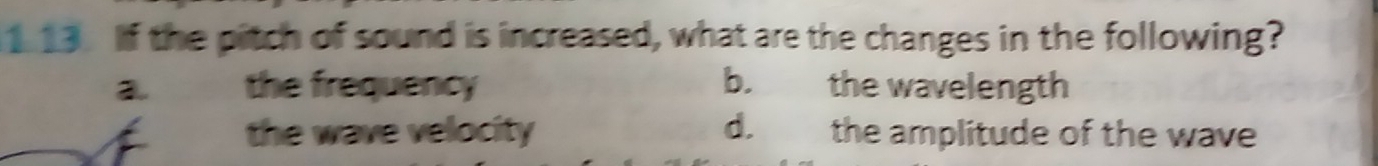 If the pitch of sound is increased, what are the changes in the following?
the frequency b. the wavelength
the wave velocity d. the amplitude of the wave