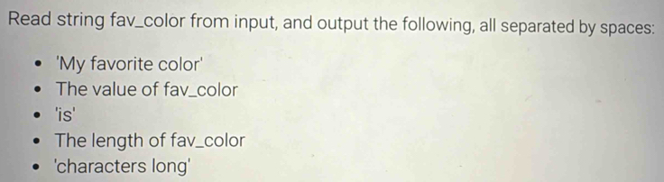 Read string fav_color from input, and output the following, all separated by spaces: 
'My favorite color' 
The value of fav_color 
'is' 
The length of fav_color 
'characters long'