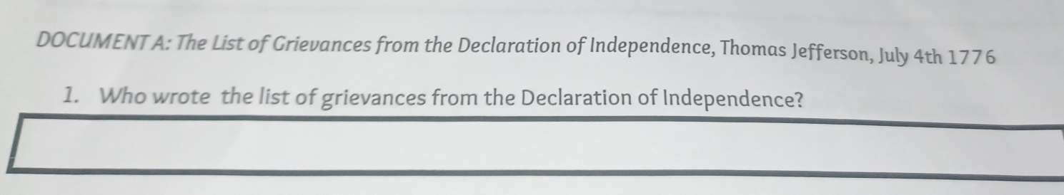 DOCUMENT A: The List of Grievances from the Declaration of Independence, Thomas Jefferson, July 4th 1776 
1. Who wrote the list of grievances from the Declaration of Independence?