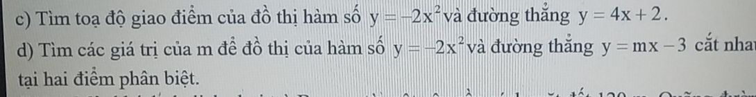 Tìm toạ độ giao điểm của đồ thị hàm số y=-2x^2 và đường thắng y=4x+2. 
d) Tìm các giá trị của m để đồ thị của hàm số y=-2x^2 và đường thắng y=mx-3 cắt nha 
tại hai điểm phân biệt.