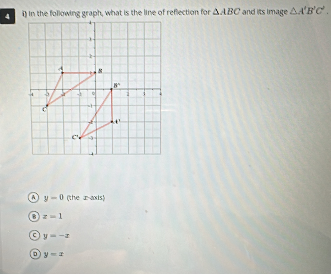 in the following graph, what is the line of reflection for △ ABC and its image △ A'B'C'.
a y=0 (the x-axis)
B x=1
a y=-x
o y=x