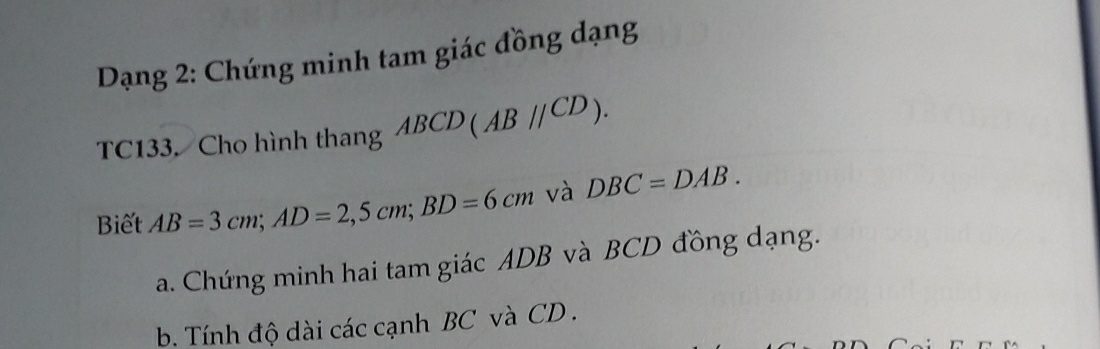 Dạng 2: Chứng minh tam giác đồng dạng 
TC133. Cho hình thang ABCD(ABparallel CD). 
Biết AB=3cm; AD=2,5cm; BD=6cm và DBC=DAB. 
a. Chứng minh hai tam giác ADB và BCD đồng dạng. 
b. Tính độ dài các cạnh BC và CD.