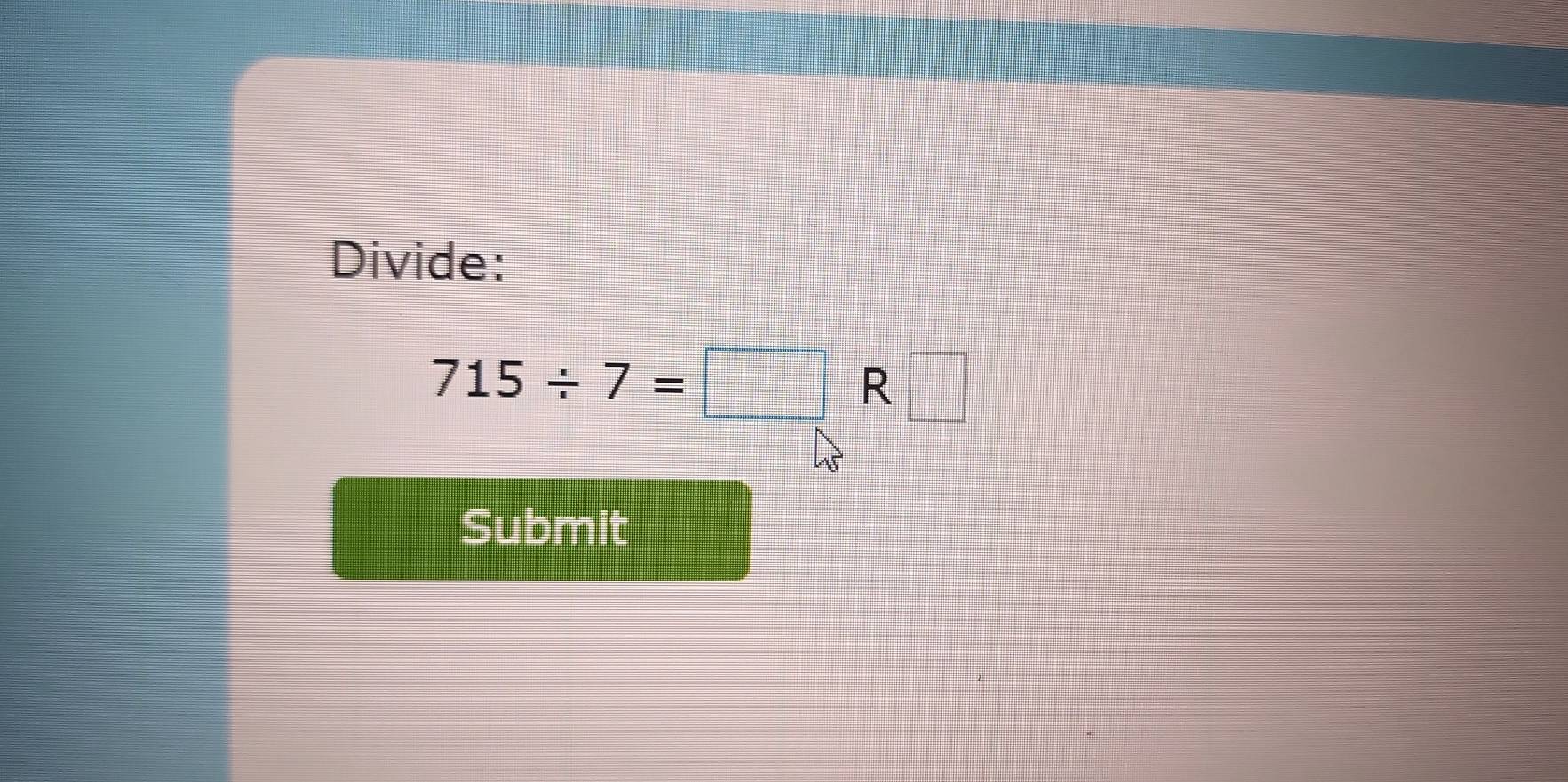 Divide:
715/ 7=□ R□
Submit