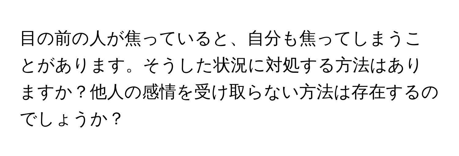 目の前の人が焦っていると、自分も焦ってしまうことがあります。そうした状況に対処する方法はありますか？他人の感情を受け取らない方法は存在するのでしょうか？