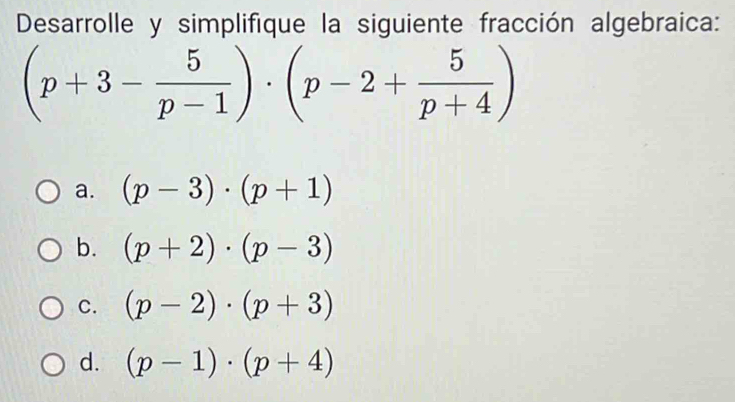 Desarrolle y simplifique la siguiente fracción algebraica:
(p+3- 5/p-1 )· (p-2+ 5/p+4 )
a. (p-3)· (p+1)
b. (p+2)· (p-3)
C. (p-2)· (p+3)
d. (p-1)· (p+4)