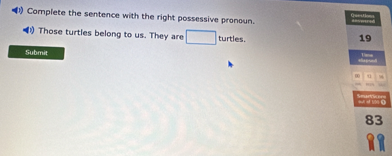 Questions 
Complete the sentence with the right possessive pronoun. answered 
Those turtles belong to us. They are turtles.
19
Submit 
Time 
elapsed
00 12 16
18
SmartScore 
out of 100 ①
83