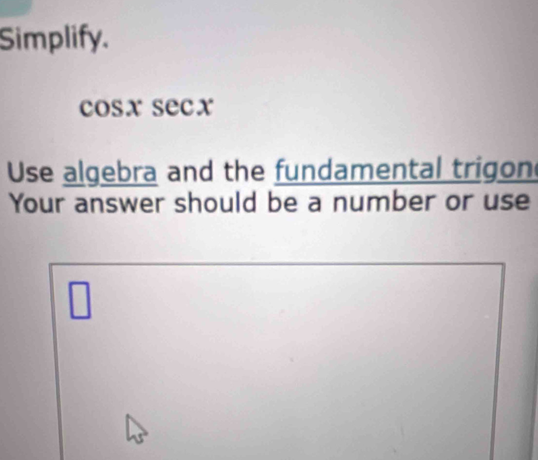 Simplify.
cosx secx
Use algebra and the fundamental trigon
Your answer should be a number or use
wedge
□