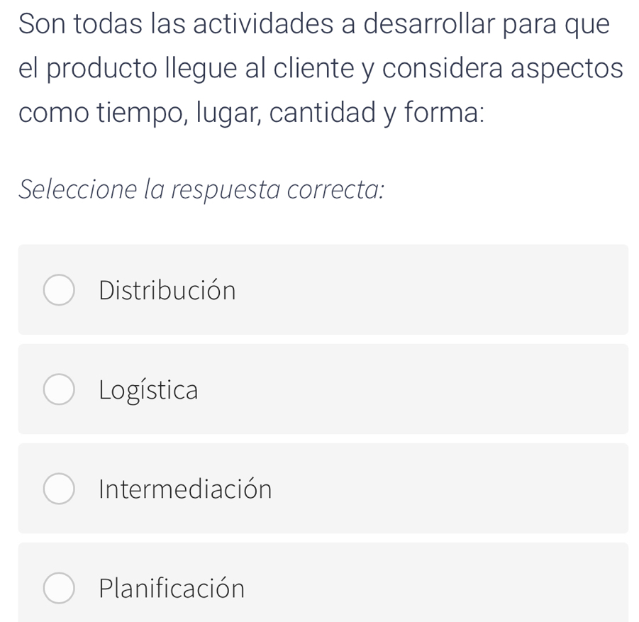 Son todas las actividades a desarrollar para que
el producto llegue al cliente y considera aspectos
como tiempo, lugar, cantidad y forma:
Seleccione la respuesta correcta:
Distribución
Logística
Intermediación
Planificación