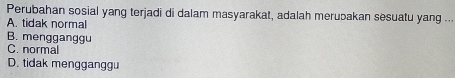 Perubahan sosial yang terjadi di dalam masyarakat, adalah merupakan sesuatu yang ...
A. tidak normal
B. mengganggu
C. normal
D. tidak mengganggu