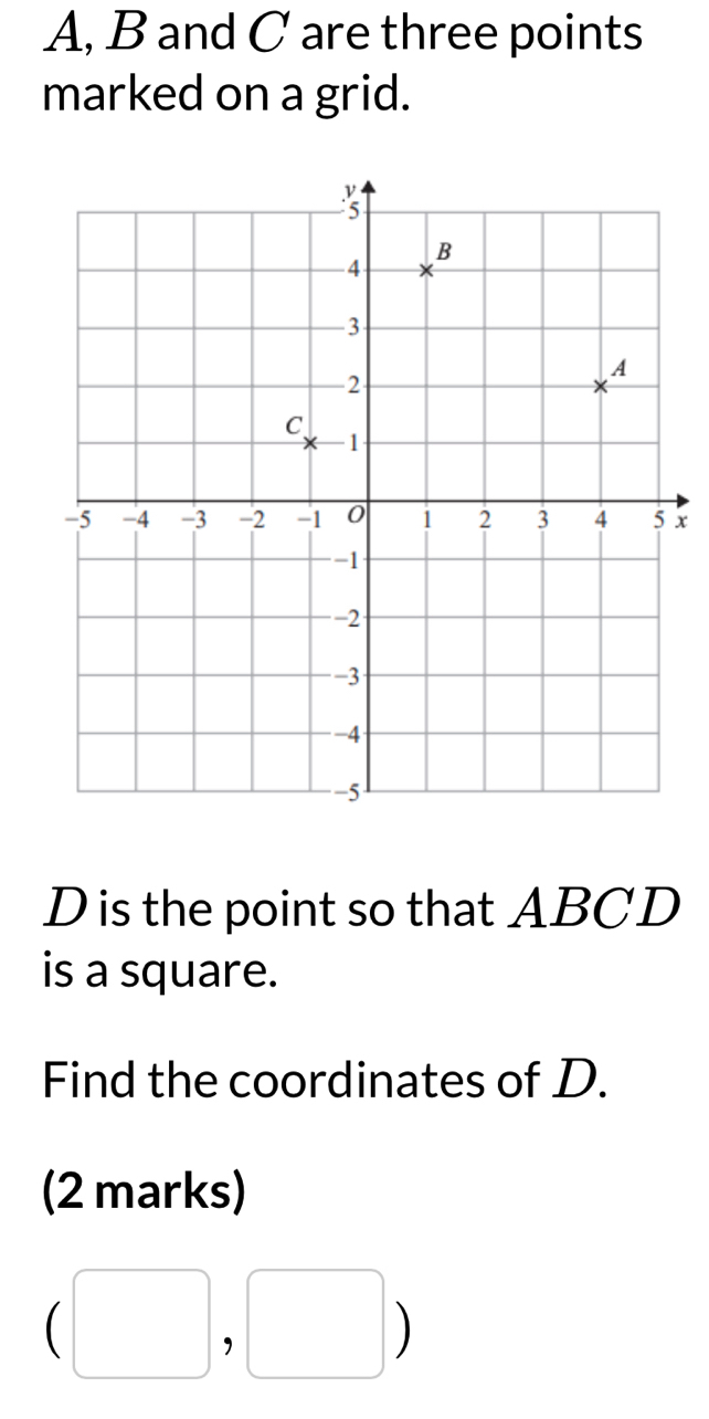 A, B and C are three points 
marked on a grid.
x
D is the point so that ABCD
is a square. 
Find the coordinates of D. 
(2 marks)
(□ ,□ )