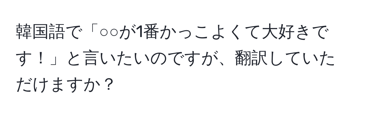 韓国語で「○○が1番かっこよくて大好きです！」と言いたいのですが、翻訳していただけますか？