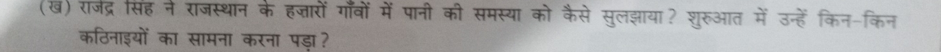 (ख) राजेद्र सिंह ने राजस्थान के हज्तारों गाँवों में पानी की समस्या को कैसे सुलझाया? शुरुआत में उन्हें किन-किन 
कठिनाइयों का सामना करना पड़ा?