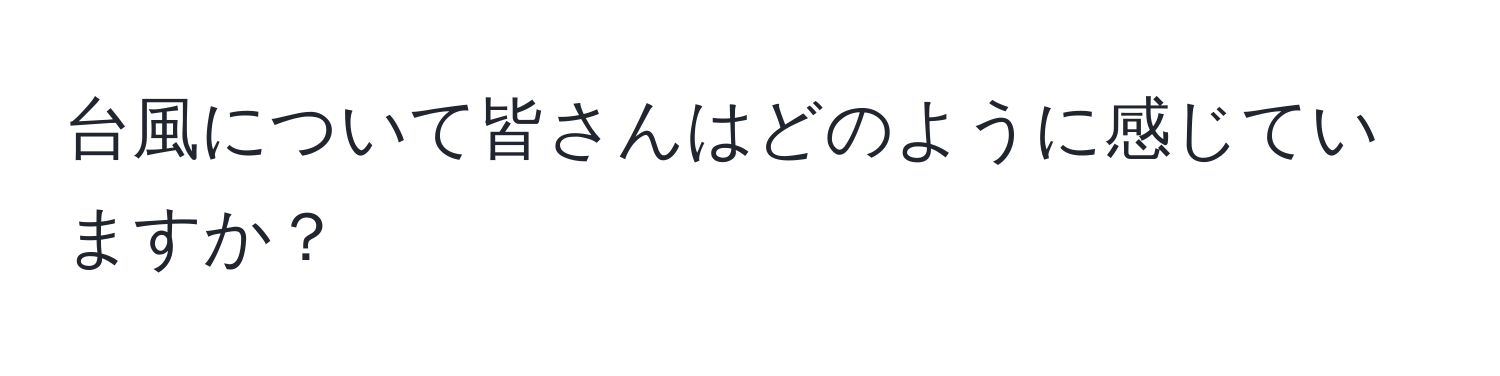 台風について皆さんはどのように感じていますか？