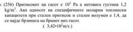 (256) Прнтисокот на гасoт е 10^5Pa a heгоbaта густнна 1,2
kg/m^3. Ако олносот на слецнфнчнηте моларнн τοπлннски 
калацнтеτη πри стален притисок и стален волумен е 1,4, да 
се науде брзината на бранот низ гасот.
(3,42· 10^2m/s)