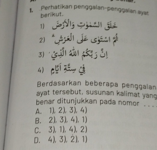 Perhatikan penggalan-penggalan ayat
berikut.
1)
2) *sj Je sá:l 
3) 
4) cuí zéu j
Berdasarkan beberapa penggalan
ayat tersebut, susunan kalimat yang
benar ditunjukkan pada nomor . . .
A. 1),2),3),4)
B. 2),3),4),1)
C. 3),1),4),2)
D. 4),3),2),1)