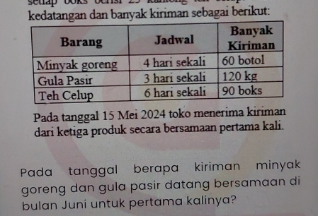 kedatangan dan banyak kiriman sebagai berikut: 
Pada tanggal 15 Mei 2024 toko menerima kiriman 
dari ketiga produk secara bersamaan pertama kali. 
Pada tanggal berapa kiriman minyak 
goreng dan gula pasir datang bersamaan di 
bulan Juni untuk pertama kalinya?