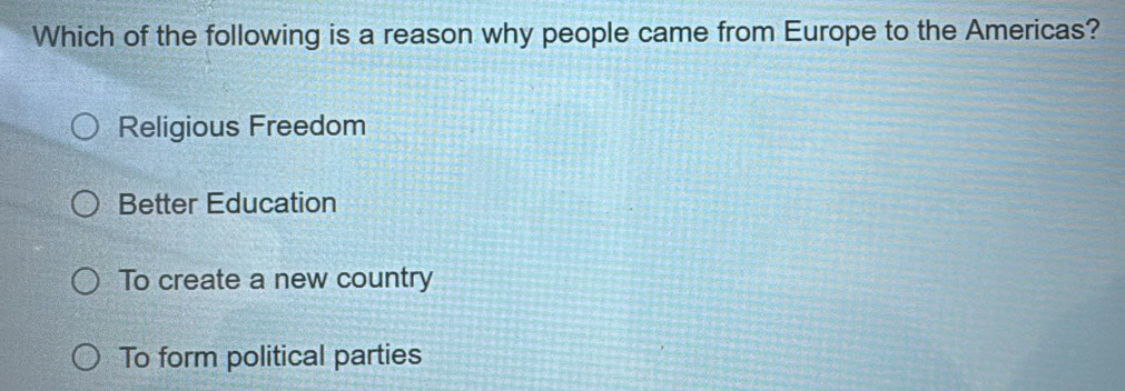 Which of the following is a reason why people came from Europe to the Americas?
Religious Freedom
Better Education
To create a new country
To form political parties